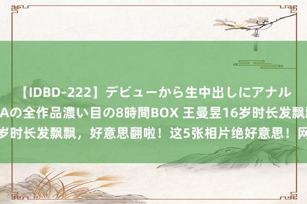 【IDBD-222】デビューから生中出しにアナルまで！最強の芸能人AYAの全作品濃い目の8時間BOX 王曼昱16岁时长发飘飘，好意思翻啦！这5张相片绝好意思！网友：不输钱天