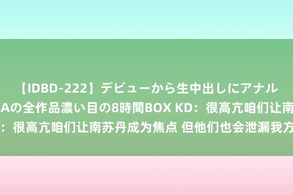 【IDBD-222】デビューから生中出しにアナルまで！最強の芸能人AYAの全作品濃い目の8時間BOX KD：很高亢咱们让南苏丹成为焦点 但他们也会泄漏我方很出色