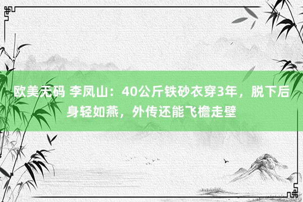 欧美无码 李凤山：40公斤铁砂衣穿3年，脱下后身轻如燕，外传还能飞檐走壁