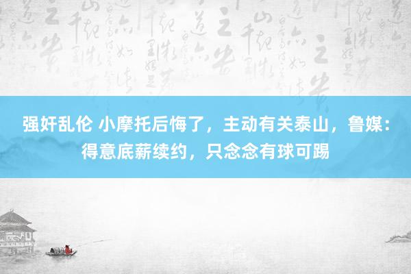 强奸乱伦 小摩托后悔了，主动有关泰山，鲁媒：得意底薪续约，只念念有球可踢