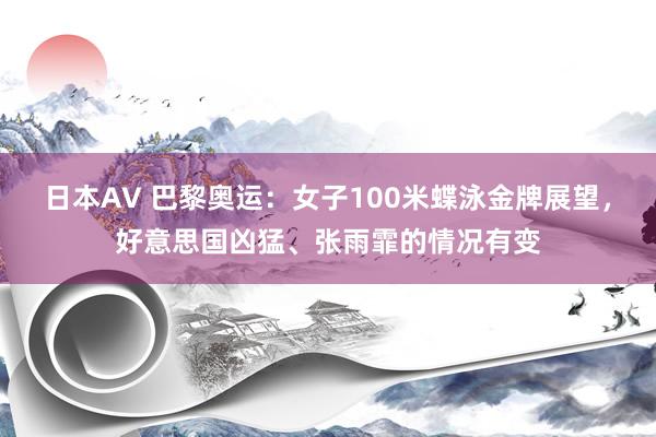 日本AV 巴黎奥运：女子100米蝶泳金牌展望，好意思国凶猛、张雨霏的情况有变