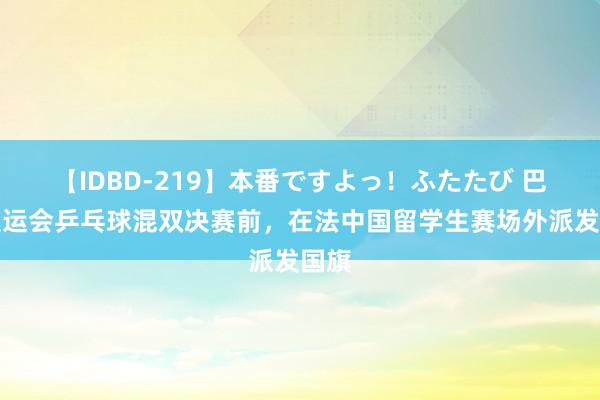 【IDBD-219】本番ですよっ！ふたたび 巴黎奥运会乒乓球混双决赛前，在法中国留学生赛场外派发国旗