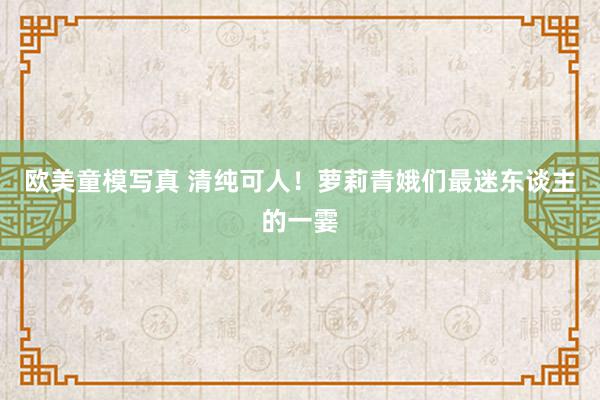 欧美童模写真 清纯可人！萝莉青娥们最迷东谈主的一霎