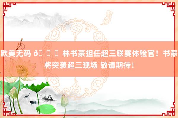 欧美无码 😍林书豪担任超三联赛体验官！书豪将突袭超三现场 敬请期待！