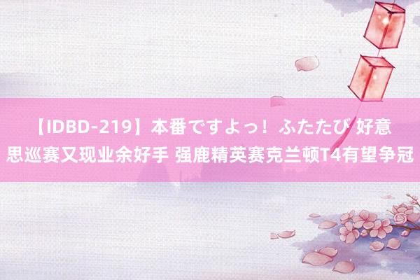 【IDBD-219】本番ですよっ！ふたたび 好意思巡赛又现业余好手 强鹿精英赛克兰顿T4有望争冠