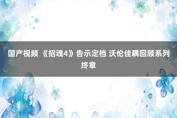 国产视频 《招魂4》告示定档 沃伦佳耦回顾系列终章