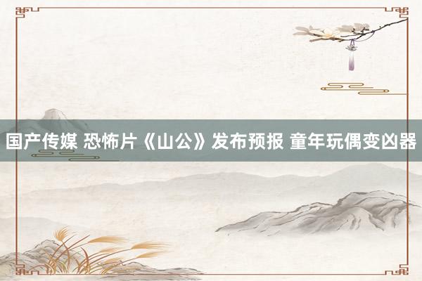 国产传媒 恐怖片《山公》发布预报 童年玩偶变凶器