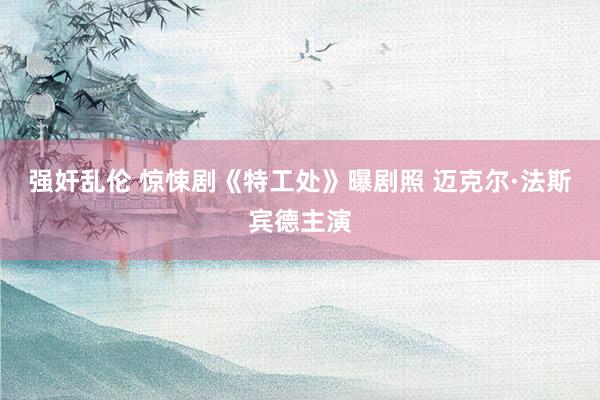 强奸乱伦 惊悚剧《特工处》曝剧照 迈克尔·法斯宾德主演