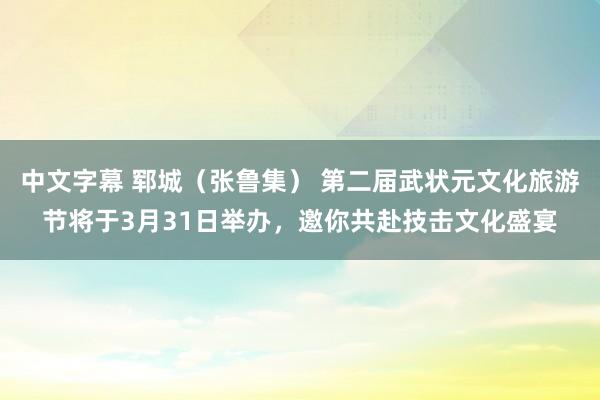 中文字幕 郓城（张鲁集） 第二届武状元文化旅游节将于3月31日举办，邀你共赴技击文化盛宴