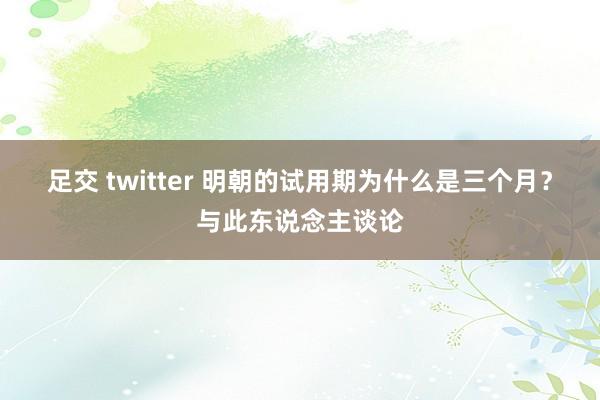 足交 twitter 明朝的试用期为什么是三个月？与此东说念主谈论
