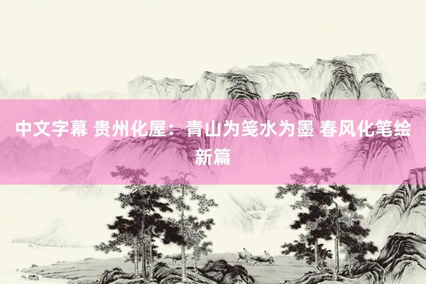 中文字幕 贵州化屋：青山为笺水为墨 春风化笔绘新篇