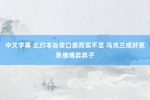 中文字幕 北约本旨变口惠而实不至 乌克兰成好意思俄博弈弃子