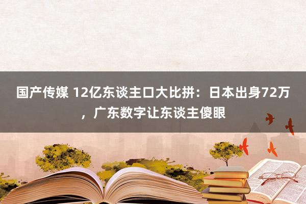 国产传媒 12亿东谈主口大比拼：日本出身72万，广东数字让东谈主傻眼
