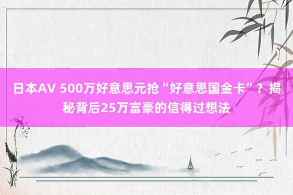 日本AV 500万好意思元抢“好意思国金卡”？揭秘背后25万富豪的信得过想法
