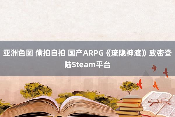 亚洲色图 偷拍自拍 国产ARPG《琉隐神渡》致密登陆Steam平台