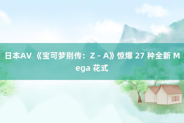 日本AV 《宝可梦别传：Z - A》惊爆 27 种全新 Mega 花式