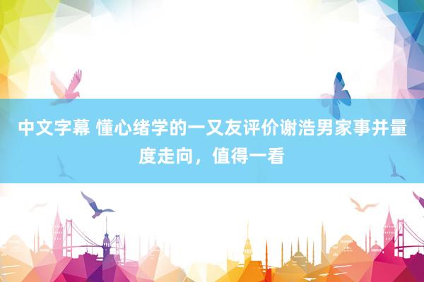 中文字幕 懂心绪学的一又友评价谢浩男家事并量度走向，值得一看