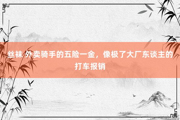 丝袜 外卖骑手的五险一金，像极了大厂东谈主的打车报销
