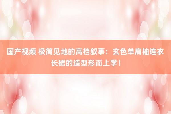 国产视频 极简见地的高档叙事：玄色单肩袖连衣长裙的造型形而上学！