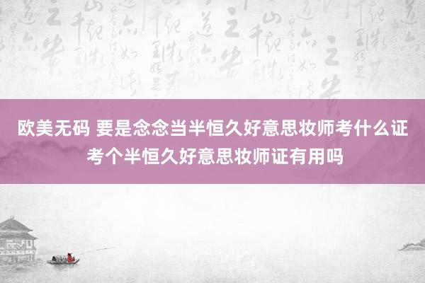欧美无码 要是念念当半恒久好意思妆师考什么证 考个半恒久好意思妆师证有用吗