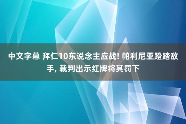 中文字幕 拜仁10东说念主应战! 帕利尼亚蹬踏敌手, 裁判出示红牌将其罚下