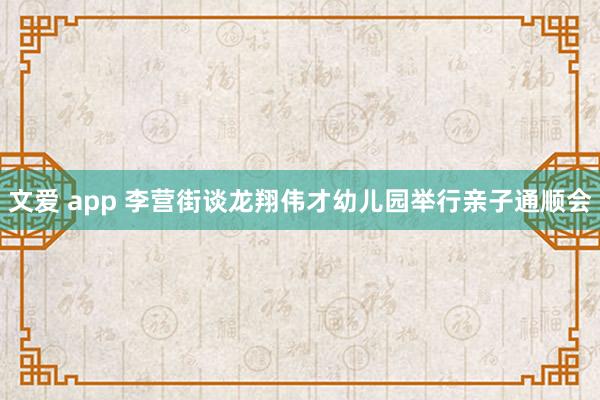 文爱 app 李营街谈龙翔伟才幼儿园举行亲子通顺会