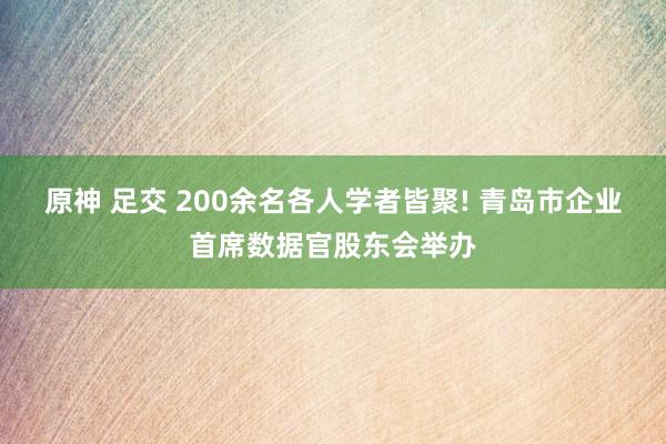 原神 足交 200余名各人学者皆聚! 青岛市企业首席数据官股东会举办
