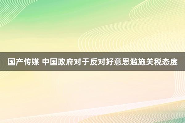 国产传媒 中国政府对于反对好意思滥施关税态度