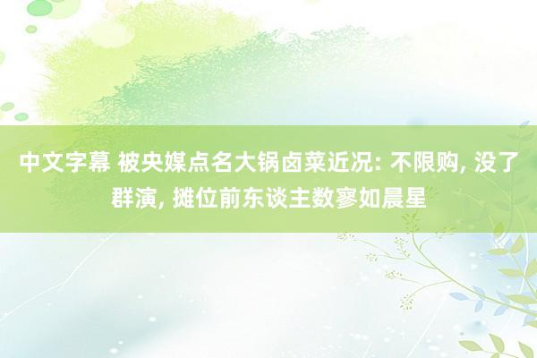 中文字幕 被央媒点名大锅卤菜近况: 不限购, 没了群演, 摊位前东谈主数寥如晨星