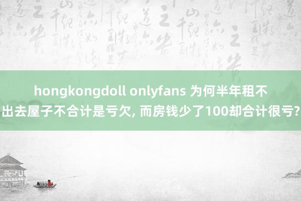 hongkongdoll onlyfans 为何半年租不出去屋子不合计是亏欠, 而房钱少了100却合计很亏?
