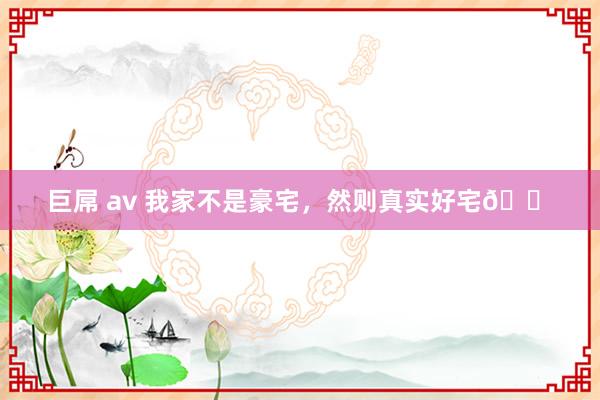 巨屌 av 我家不是豪宅，然则真实好宅🏠