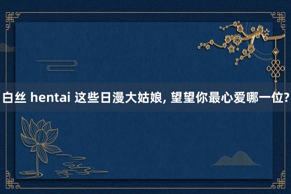 白丝 hentai 这些日漫大姑娘, 望望你最心爱哪一位?