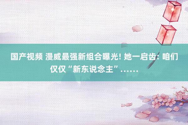 国产视频 漫威最强新组合曝光! 她一启齿: 咱们仅仅“新东说念主”……