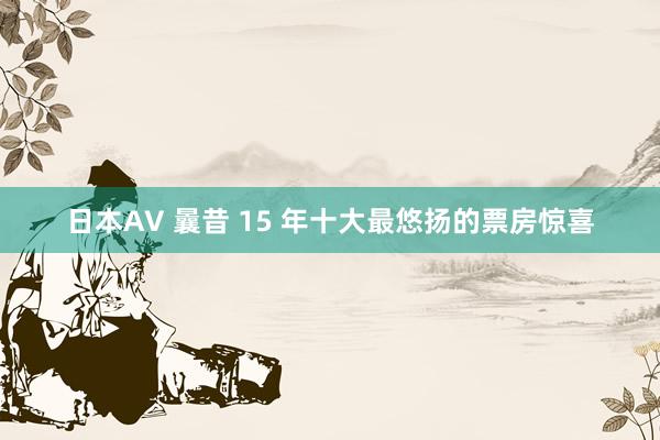 日本AV 曩昔 15 年十大最悠扬的票房惊喜