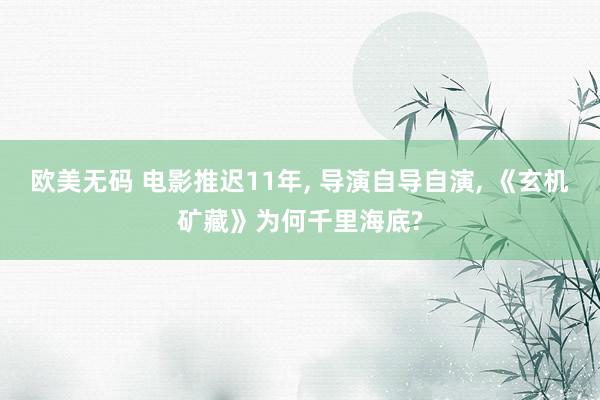 欧美无码 电影推迟11年, 导演自导自演, 《玄机矿藏》为何千里海底?