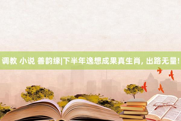 调教 小说 善韵缘|下半年逸想成果真生肖, 出路无量!