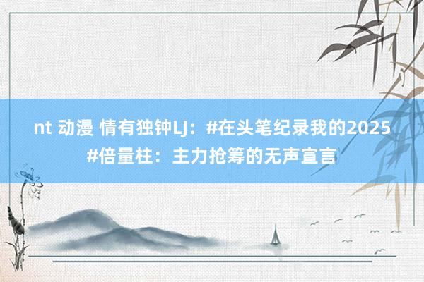 nt 动漫 情有独钟LJ:#在头笔纪录我的2025#倍量柱:主力抢筹的无声宣言