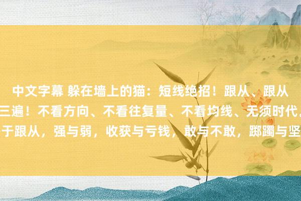 中文字幕 躲在墙上的猫:短线绝招!跟从、跟从、跟从!中枢的东西说三遍!不看方向、不看往复量、不看均线、无须时代。短线的中枢等于跟从,强与弱,收获与亏钱,敢与不敢,踯躅与坚毅!莫得其他的什么,只须把这些问题...