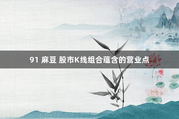 91 麻豆 股市K线组合蕴含的营业点